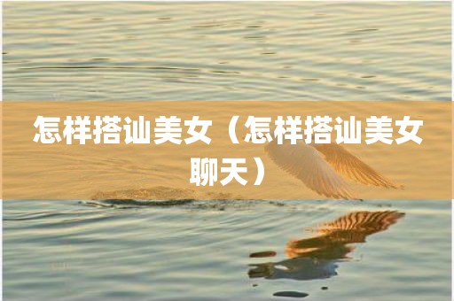 怎样搭讪美女（怎样搭讪美女聊天）
