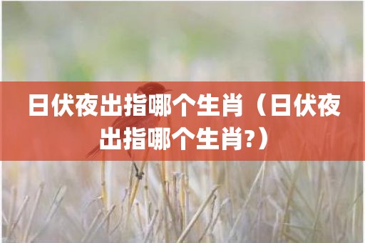 日伏夜出指哪个生肖（日伏夜出指哪个生肖?）