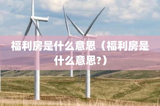 福利房是什么意思（福利房是什么意思?）