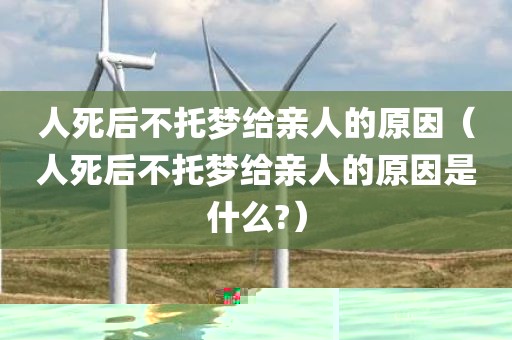 人死后不托梦给亲人的原因（人死后不托梦给亲人的原因是什么?）