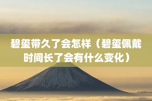 碧玺带久了会怎样（碧玺佩戴时间长了会有什么变化）