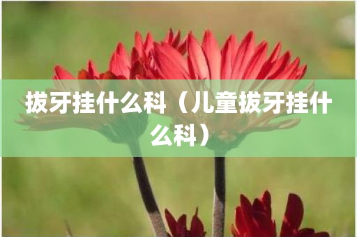 拔牙挂什么科（儿童拔牙挂什么科）