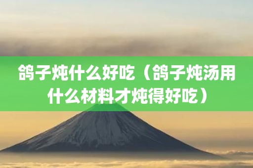 鸽子炖什么好吃（鸽子炖汤用什么材料才炖得好吃）