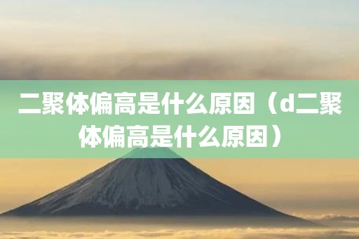 二聚体偏高是什么原因（d二聚体偏高是什么原因）