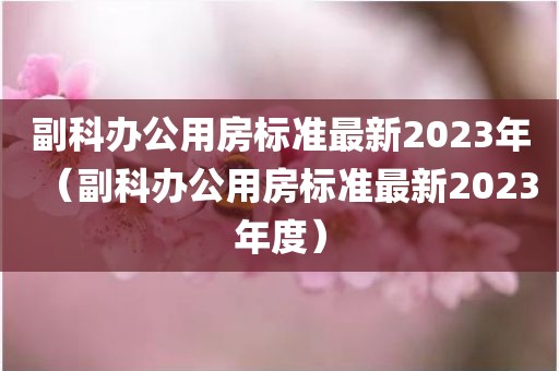 副科办公用房标准最新2023年(副科办公用房标准最新2023年度) 副科办公用房标准最新2023年(副科办公用房标准最新2023年度)