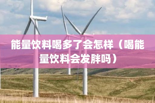 能量饮料喝多了会怎样（喝能量饮料会发胖吗）