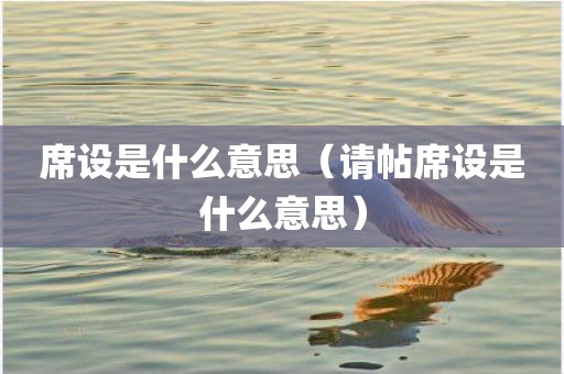 席设是什么意思（请帖席设是什么意思）