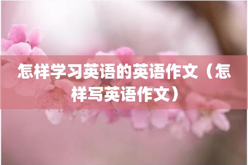怎样学习英语的英语作文（怎样写英语作文）