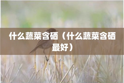 什么蔬菜含硒（什么蔬菜含硒最好）