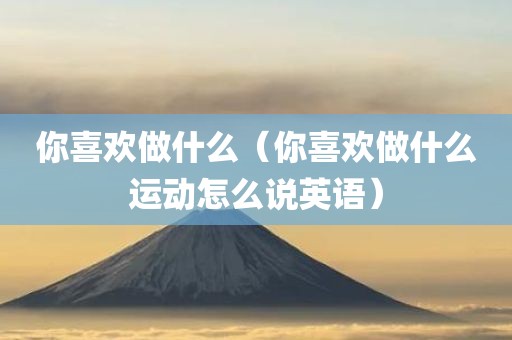 你喜欢做什么（你喜欢做什么运动怎么说英语）