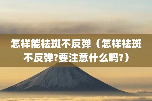怎样能祛斑不反弹(怎样祛斑不反弹?要注意什么吗?) 怎样能祛斑不反弹(怎样祛斑不反弹?要注意什么吗?)