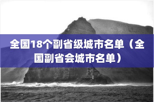 全国18个副省级城市名单（全国副省会城市名单）