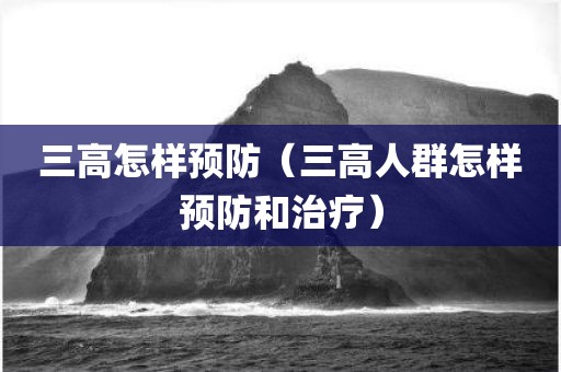 三高怎样预防（三高人群怎样预防和治疗）