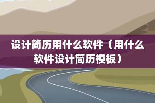 设计简历用什么软件（用什么软件设计简历模板）