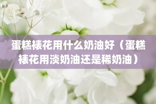 蛋糕裱花用什么奶油好（蛋糕裱花用淡奶油还是稀奶油）