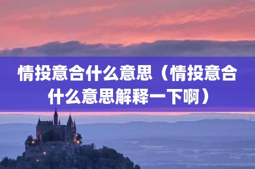 情投意合什么意思（情投意合什么意思解释一下啊）