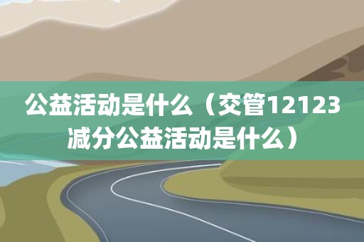 公益活动是什么（交管12123减分公益活动是什么）