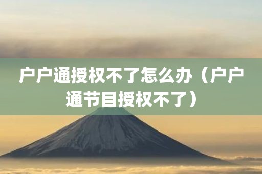 户户通授权不了怎么办（户户通节目授权不了）