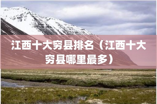 江西十大穷县排名（江西十大穷县哪里最多）