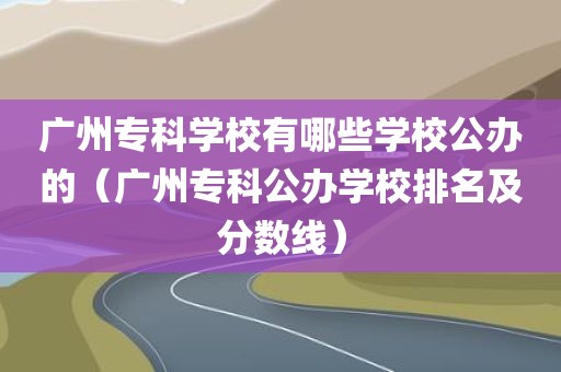 广州专科学校有哪些学校公办的（广州专科公办学校排名及分数线）
