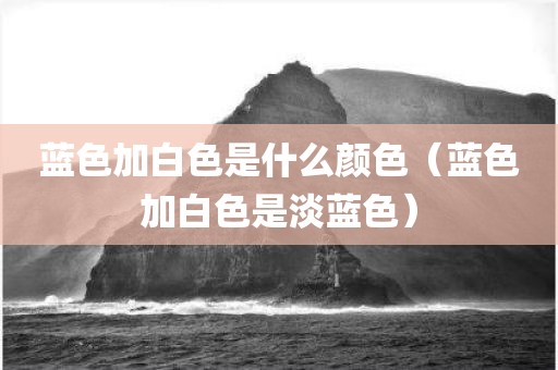 蓝色加白色是什么颜色（蓝色加白色是淡蓝色）