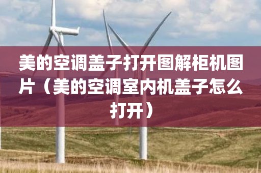 美的空调盖子打开图解柜机图片（美的空调室内机盖子怎么打开）