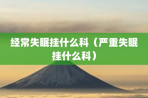 经常失眠挂什么科（严重失眠挂什么科）