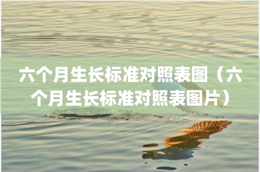 六个月生长标准对照表图(六个月生长标准对照表图片) 六个月生长标准对照表图(六个月生长标准对照表图片)