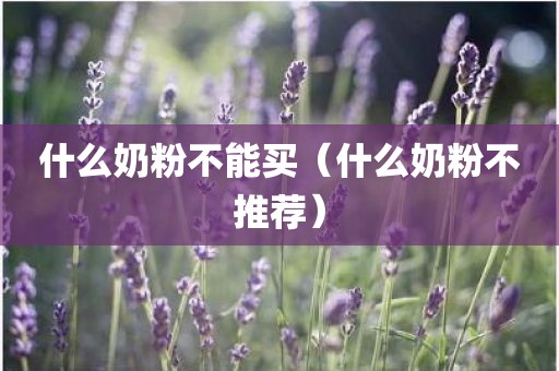 什么奶粉不能买（什么奶粉不推荐）