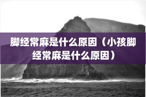 脚经常麻是什么原因（小孩脚经常麻是什么原因）