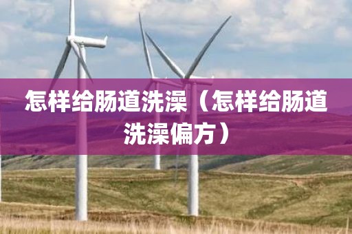 怎样给肠道洗澡（怎样给肠道洗澡偏方）