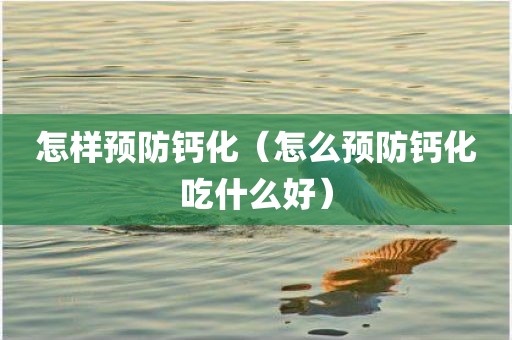 怎样预防钙化（怎么预防钙化吃什么好）