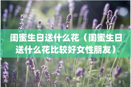闺蜜生日送什么花（闺蜜生日送什么花比较好女性朋友）