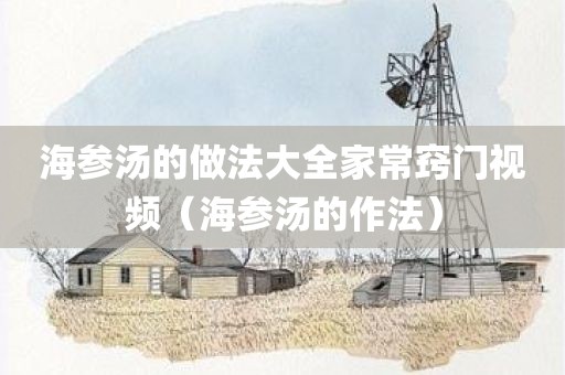 海参汤的做法大全家常窍门视频(海参汤的作法) 海参汤的做法大全家常窍门视频(海参汤的作法)