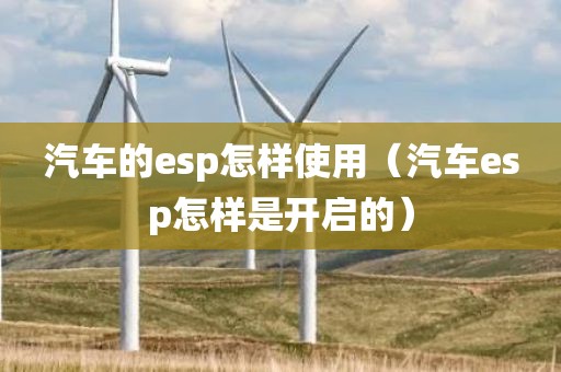 汽车的esp怎样使用（汽车esp怎样是开启的）