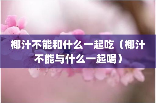 椰汁不能和什么一起吃（椰汁不能与什么一起喝）