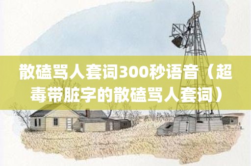 散磕骂人套词300秒语音（超毒带脏字的散磕骂人套词）