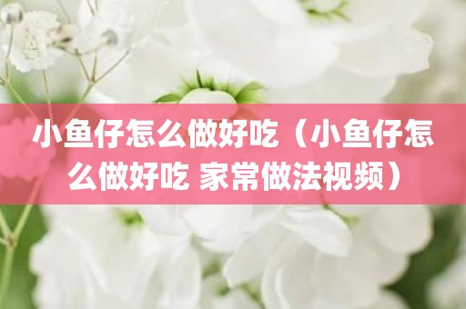 小鱼仔怎么做好吃（小鱼仔怎么做好吃 家常做法视频）