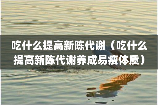 吃什么提高新陈代谢(吃什么提高新陈代谢养成易瘦体质)