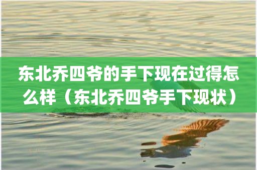 东北乔四爷的手下现在过得怎么样（东北乔四爷手下现状）