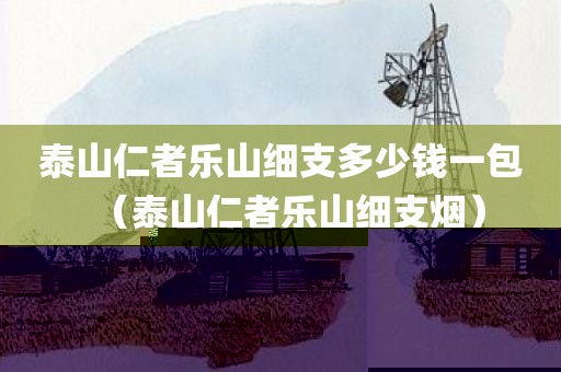 泰山仁者乐山细支多少钱一包（泰山仁者乐山细支烟）