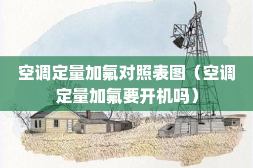 空调定量加氟对照表图（空调定量加氟要开机吗）