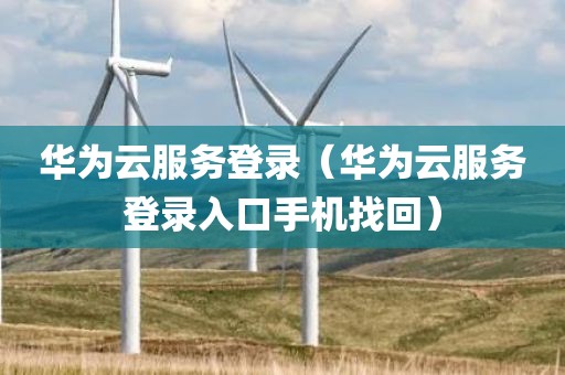华为云服务登录（华为云服务登录入口手机找回）