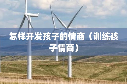 怎样开发孩子的情商(训练孩子情商) 怎样开发孩子的情商(训练孩子情商)