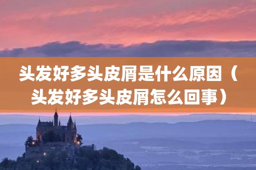 头发好多头皮屑是什么原因(头发好多头皮屑怎么回事)