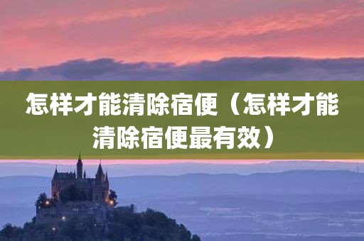 怎样才能清除宿便（怎样才能清除宿便最有效）