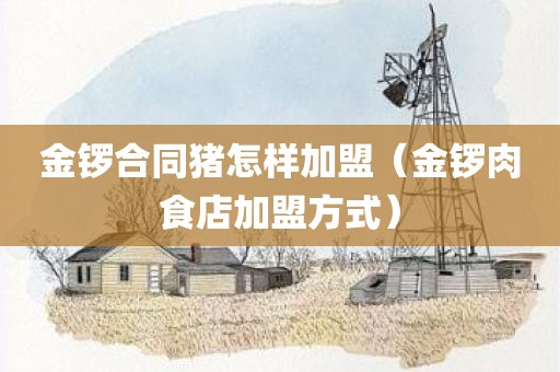 金锣合同猪怎样加盟（金锣肉食店加盟方式）