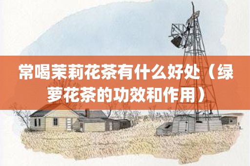 常喝茉莉花茶有什么好处（绿萝花茶的功效和作用）