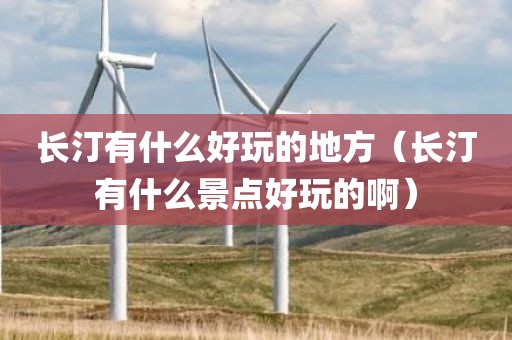 长汀有什么好玩的地方（长汀有什么景点好玩的啊）