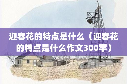 迎春花的特点是什么（迎春花的特点是什么作文300字）